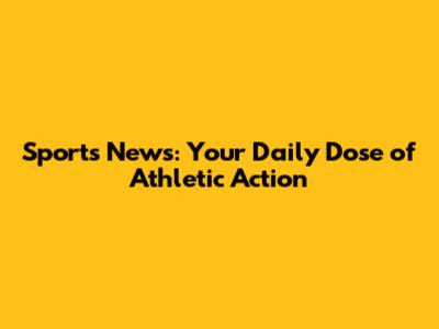 Sports News: Your Daily Dose of Athletic Action