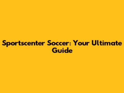 Sportscenter Soccer: Your Ultimate Guide