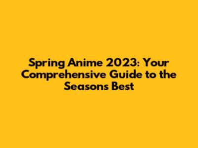 Spring Anime 2023: Your Comprehensive Guide to the Season's Best