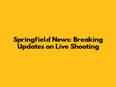Springfield News: Breaking Updates on Live Shooting