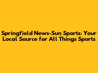 Springfield News-Sun Sports: Your Local Source for All Things Sports