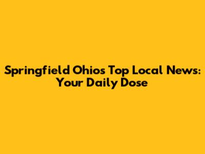 Springfield Ohio's Top Local News: Your Daily Dose