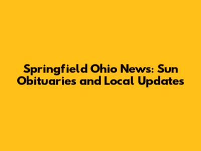 Springfield Ohio News: Sun Obituaries and Local Updates