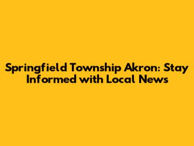 Springfield Township Akron: Stay Informed with Local News