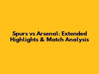 Spurs vs Arsenal: Extended Highlights & Match Analysis