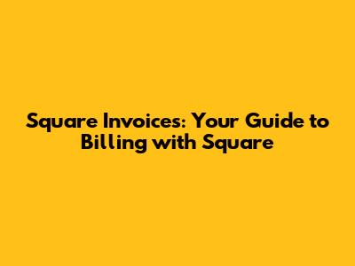 Square Invoices: Your Guide to Billing with Square