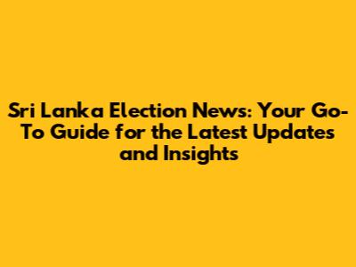 Sri Lanka Election News: Your Go-To Guide for the Latest Updates and Insights