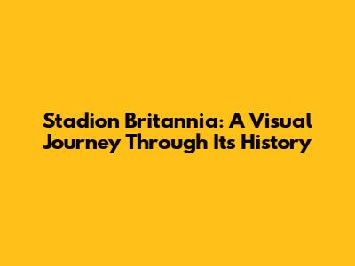 Stadion Britannia: A Visual Journey Through Its History