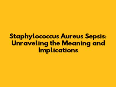 Staphylococcus Aureus Sepsis: Unraveling the Meaning and Implications