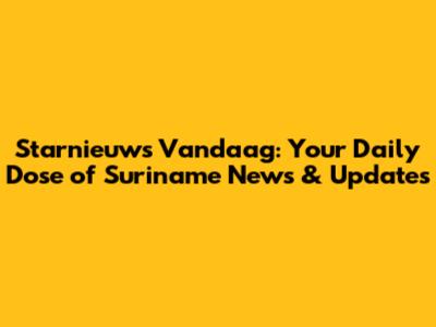 Starnieuws Vandaag: Your Daily Dose of Suriname News & Updates
