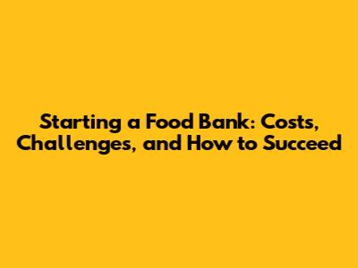 Starting a Food Bank: Costs, Challenges, and How to Succeed