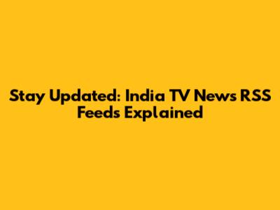 Stay Updated: India TV News RSS Feeds Explained