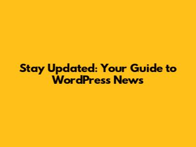 Stay Updated: Your Guide to WordPress News