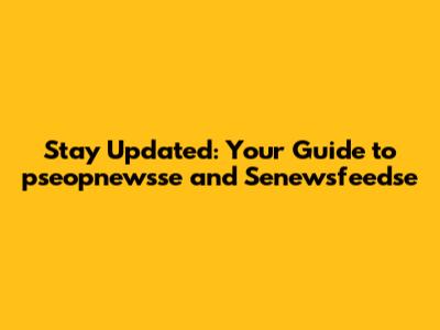 Stay Updated: Your Guide to pseopnewsse and Senewsfeedse