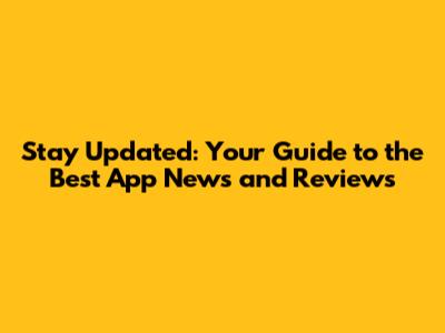Stay Updated: Your Guide to the Best App News and Reviews