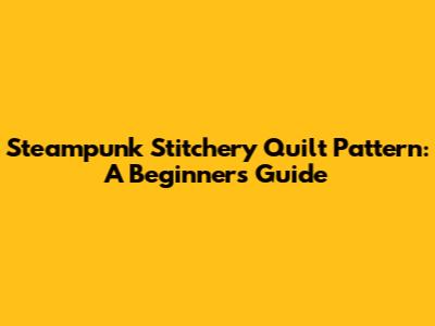 Steampunk Stitchery Quilt Pattern: A Beginner's Guide