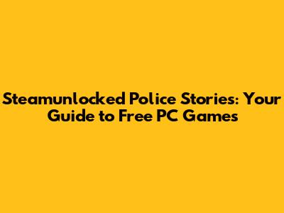 Steamunlocked Police Stories: Your Guide to Free PC Games