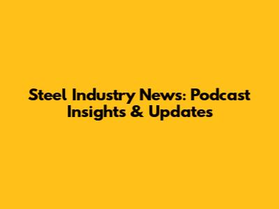 Steel Industry News: Podcast Insights & Updates