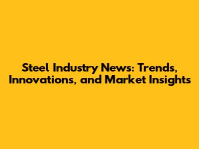 Steel Industry News: Trends, Innovations, and Market Insights