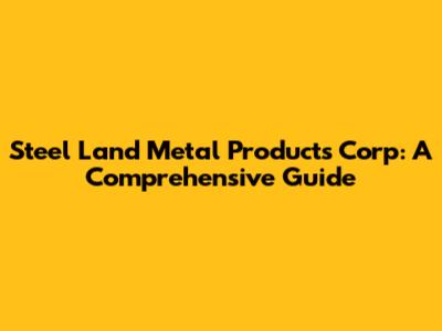 Steel Land Metal Products Corp: A Comprehensive Guide