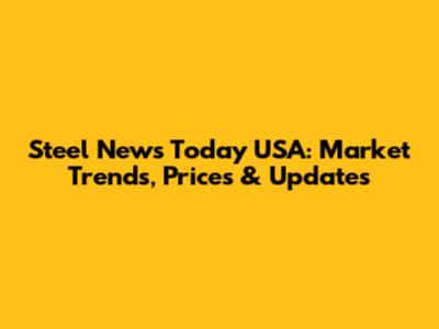 Steel News Today USA: Market Trends, Prices & Updates