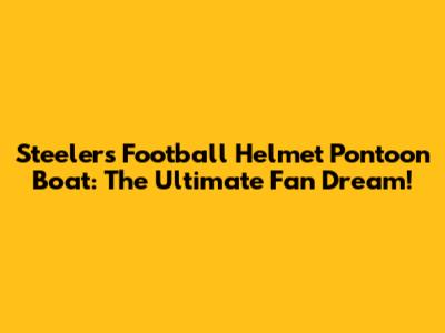 Steelers Football Helmet Pontoon Boat: The Ultimate Fan Dream!