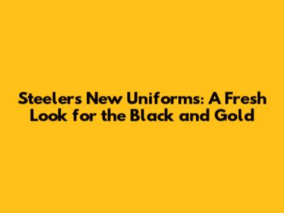Steelers New Uniforms: A Fresh Look for the Black and Gold