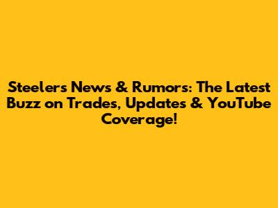 Steelers News & Rumors: The Latest Buzz on Trades, Updates & YouTube Coverage!