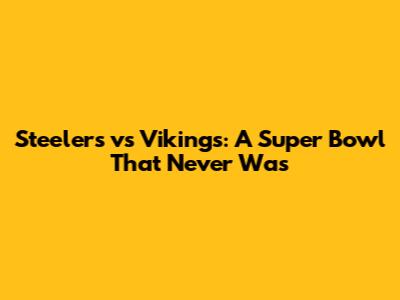 Steelers vs Vikings: A Super Bowl That Never Was
