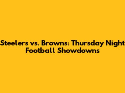 Steelers vs. Browns: Thursday Night Football Showdowns