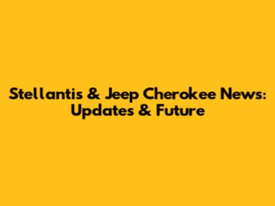 Stellantis & Jeep Cherokee News: Updates & Future