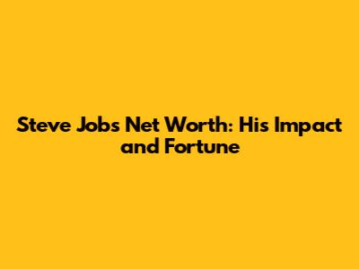 Steve Jobs Net Worth: His Impact and Fortune