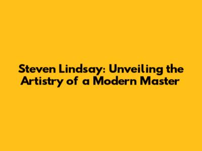 Steven Lindsay: Unveiling the Artistry of a Modern Master