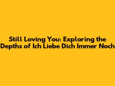 Still Loving You: Exploring the Depths of 'Ich Liebe Dich Immer Noch'