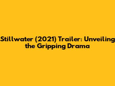 Stillwater (2021) Trailer: Unveiling the Gripping Drama