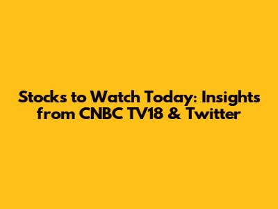 Stocks to Watch Today: Insights from CNBC TV18 & Twitter