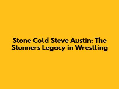 Stone Cold Steve Austin: The Stunner's Legacy in Wrestling