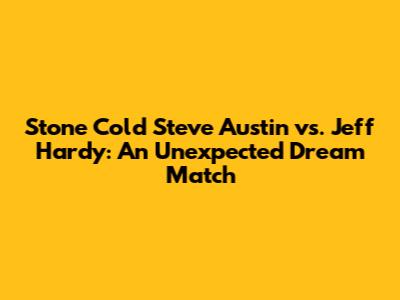 Stone Cold Steve Austin vs. Jeff Hardy: An Unexpected Dream Match