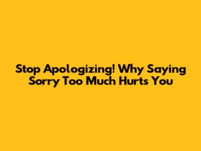 Stop Apologizing! Why Saying 'Sorry' Too Much Hurts You