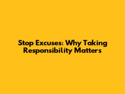 Stop Excuses: Why Taking Responsibility Matters