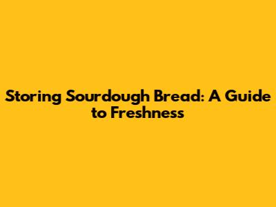 Storing Sourdough Bread: A Guide to Freshness