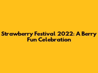 Strawberry Festival 2022: A Berry Fun Celebration