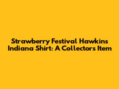 Strawberry Festival Hawkins Indiana Shirt: A Collector's Item