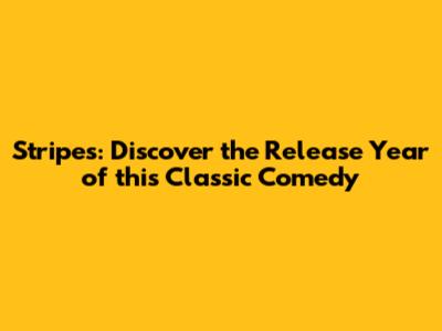 Stripes: Discover the Release Year of this Classic Comedy