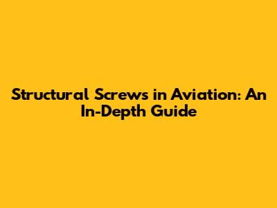 Structural Screws in Aviation: An In-Depth Guide