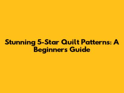 Stunning 5-Star Quilt Patterns: A Beginner's Guide