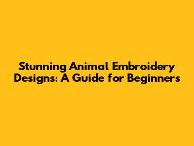 Stunning Animal Embroidery Designs: A Guide for Beginners