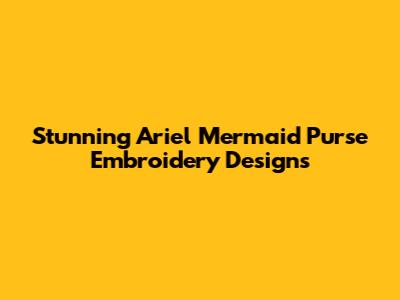 Stunning Ariel Mermaid Purse Embroidery Designs