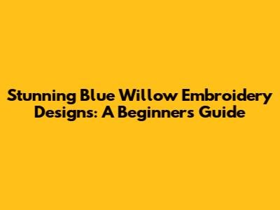Stunning Blue Willow Embroidery Designs: A Beginner's Guide