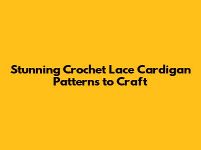 Stunning Crochet Lace Cardigan Patterns to Craft